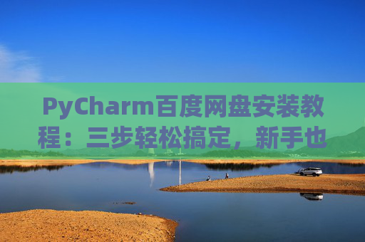 PyCharm百度网盘安装教程：三步轻松搞定，新手也能快速上手